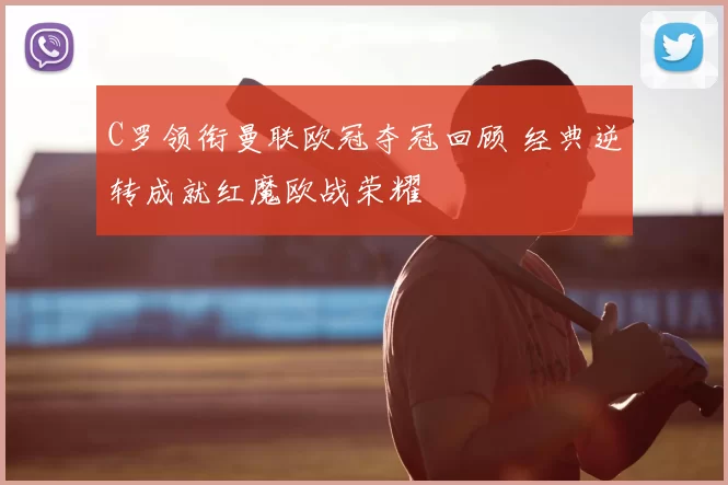 C罗领衔曼联欧冠夺冠回顾 经典逆转成就红魔欧战荣耀