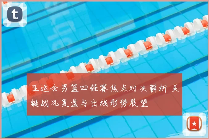 亚运会男篮四强赛焦点对决解析 关键战况复盘与出线形势展望