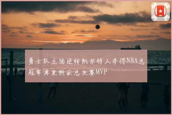 勇士队主场逆转凯尔特人夺得NBA总冠军库里斩获总决赛MVP
