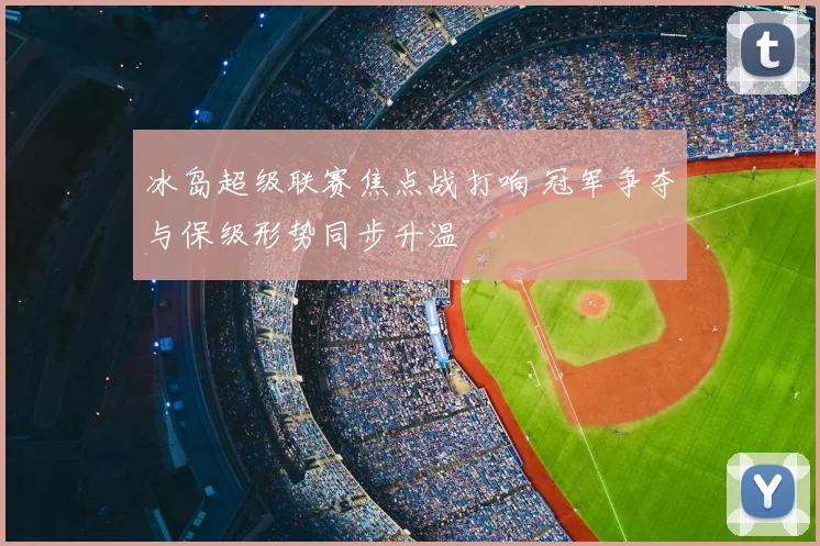 冰岛超级联赛焦点战打响 冠军争夺与保级形势同步升温