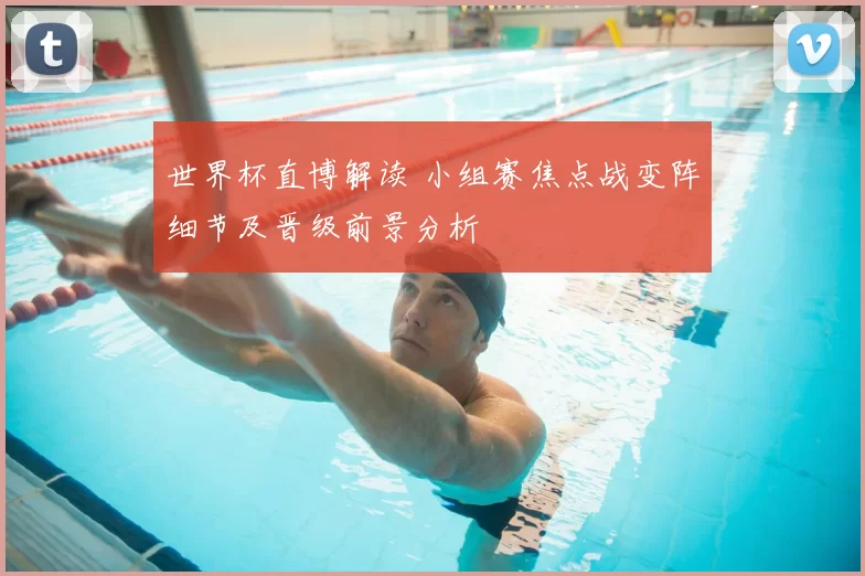 世界杯直博解读 小组赛焦点战变阵细节及晋级前景分析