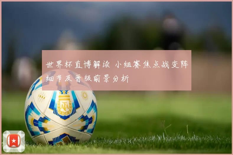 世界杯直博解读 小组赛焦点战变阵细节及晋级前景分析