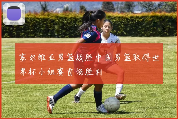 塞尔维亚男篮战胜中国男篮取得世界杯小组赛首场胜利