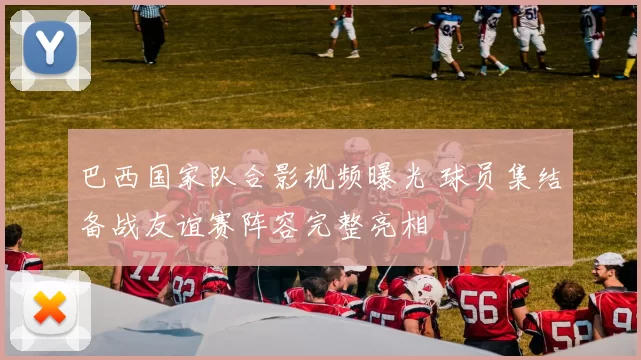 巴西国家队合影视频曝光 球员集结备战友谊赛阵容完整亮相