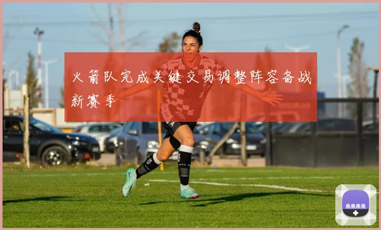 火箭队完成关键交易调整阵容备战新赛季