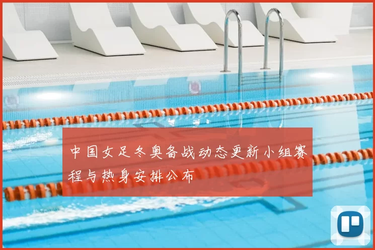中国女足冬奥备战动态更新小组赛程与热身安排公布