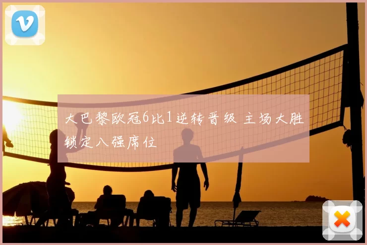 大巴黎欧冠6比1逆转晋级 主场大胜锁定八强席位