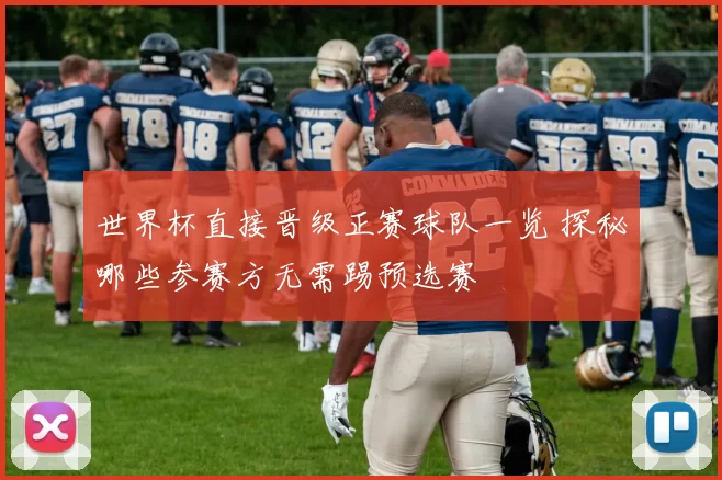 世界杯直接晋级正赛球队一览 探秘哪些参赛方无需踢预选赛