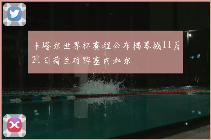 卡塔尔世界杯赛程公布揭幕战11月21日荷兰对阵塞内加尔