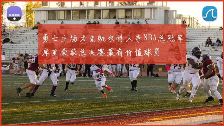 勇士主场力克凯尔特人夺NBA总冠军库里荣获总决赛最有价值球员