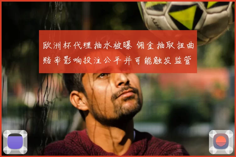欧洲杯代理抽水被曝 佣金抽取扭曲赔率影响投注公平并可能触发监管调查