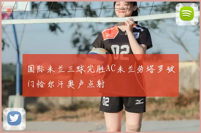 国际米兰三球完胜AC米兰劳塔罗破门恰尔汗奥卢点射