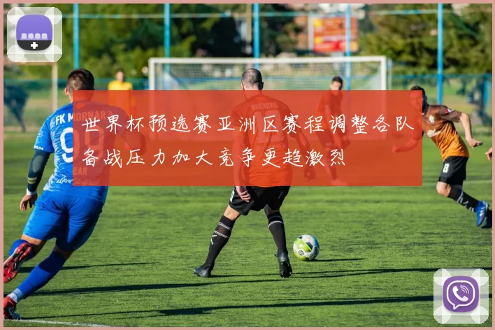 世界杯预选赛亚洲区赛程调整各队备战压力加大竞争更趋激烈
