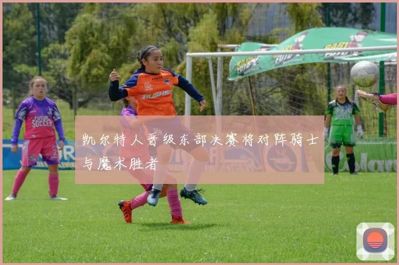 凯尔特人晋级东部决赛将对阵骑士与魔术胜者