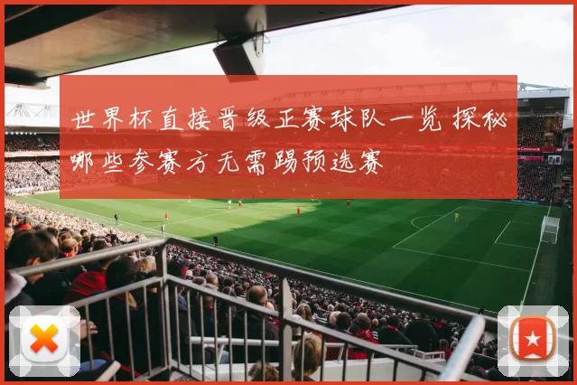 世界杯直接晋级正赛球队一览 探秘哪些参赛方无需踢预选赛