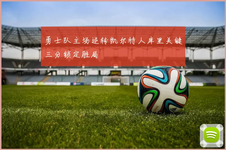 勇士队主场逆转凯尔特人库里关键三分锁定胜局