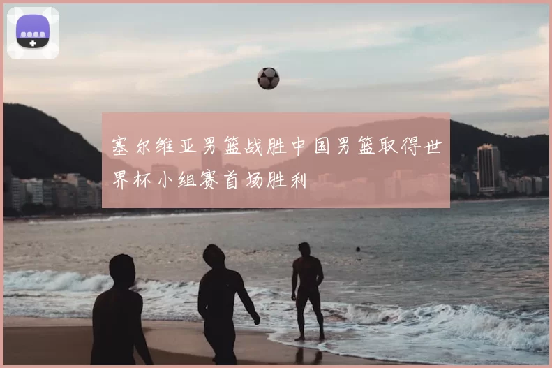 塞尔维亚男篮战胜中国男篮取得世界杯小组赛首场胜利