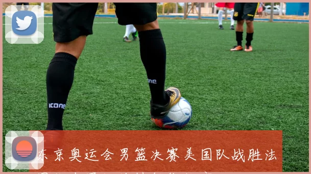 东京奥运会男篮决赛美国队战胜法国队夺冠杜兰特领衔收官
