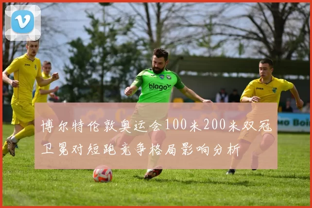 博尔特伦敦奥运会100米200米双冠卫冕对短跑竞争格局影响分析