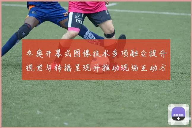 冬奥开幕式图像技术多项融合提升视觉与转播呈现并推动现场互动方式革新