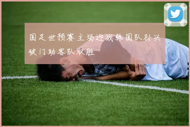 国足世预赛主场迎战韩国队孙兴慜破门助客队取胜