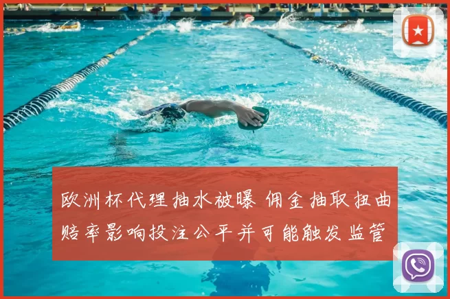 欧洲杯代理抽水被曝 佣金抽取扭曲赔率影响投注公平并可能触发监管调查