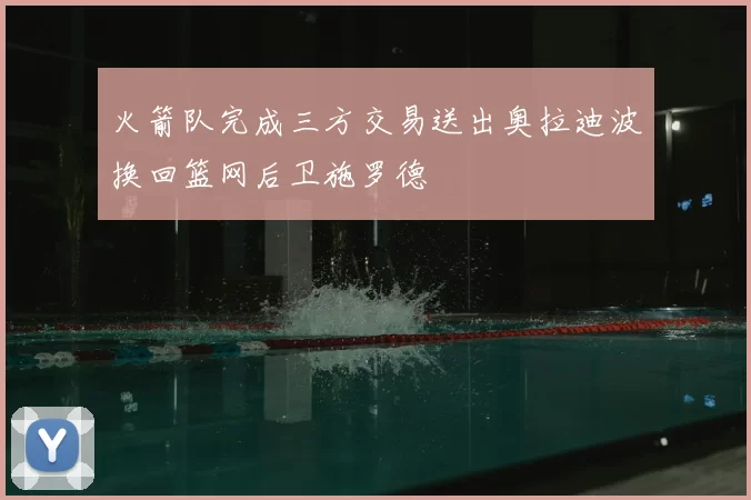 火箭队完成三方交易送出奥拉迪波换回篮网后卫施罗德