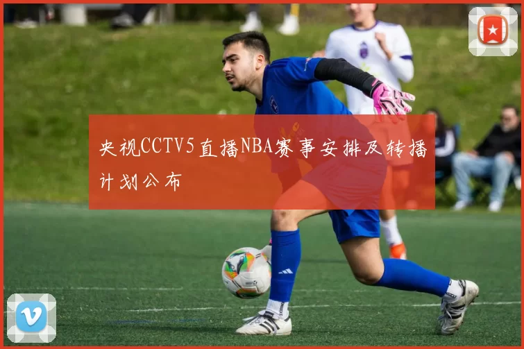 央视CCTV5直播NBA赛事安排及转播计划公布