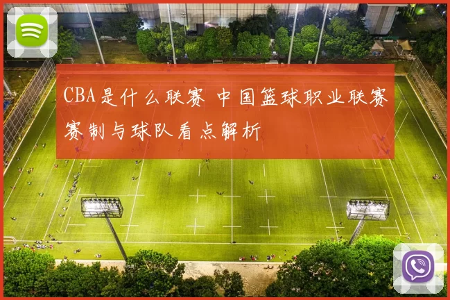 CBA是什么联赛 中国篮球职业联赛赛制与球队看点解析