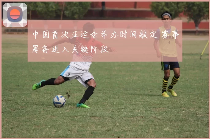 中国首次亚运会举办时间敲定 赛事筹备进入关键阶段