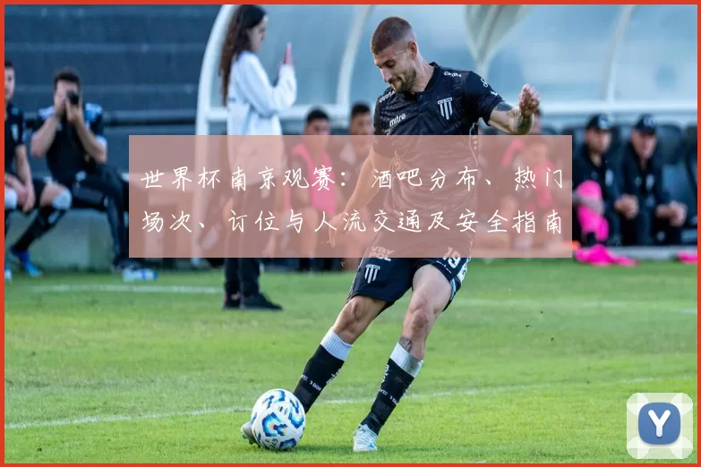 世界杯南京观赛:酒吧分布、热门场次、订位与人流交通及安全指南