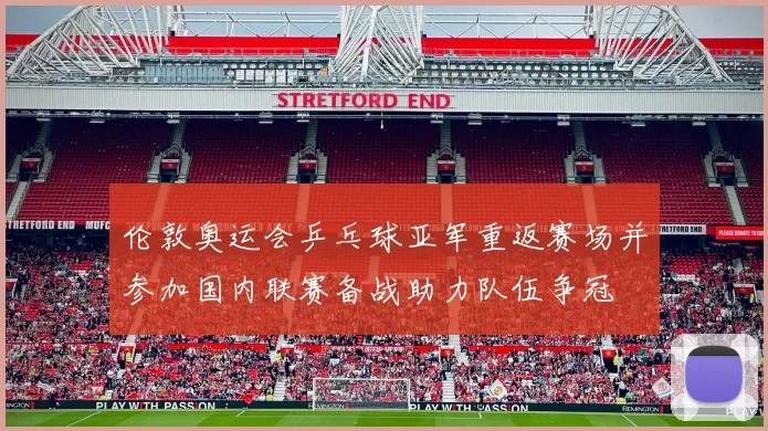 伦敦奥运会乒乓球亚军重返赛场并参加国内联赛备战助力队伍争冠