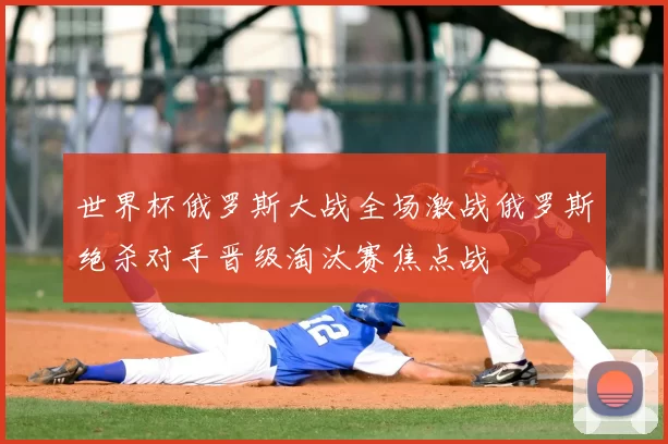 世界杯俄罗斯大战全场激战俄罗斯绝杀对手晋级淘汰赛焦点战