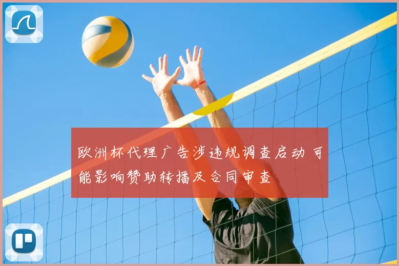 欧洲杯代理广告涉违规调查启动 可能影响赞助转播及合同审查