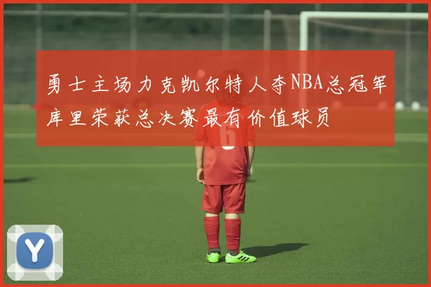 勇士主场力克凯尔特人夺NBA总冠军库里荣获总决赛最有价值球员