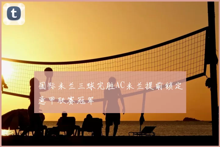 国际米兰三球完胜AC米兰提前锁定意甲联赛冠军