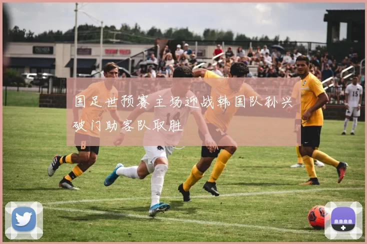 国足世预赛主场迎战韩国队孙兴慜破门助客队取胜