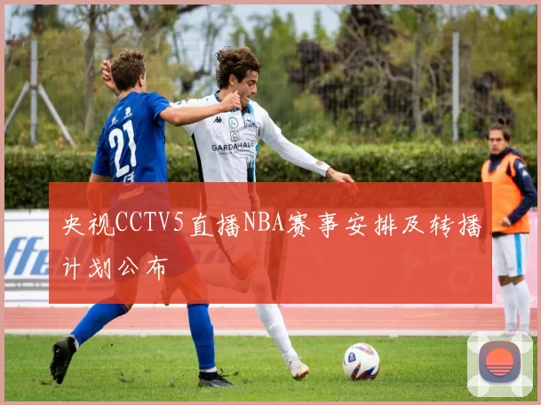 央视CCTV5直播NBA赛事安排及转播计划公布