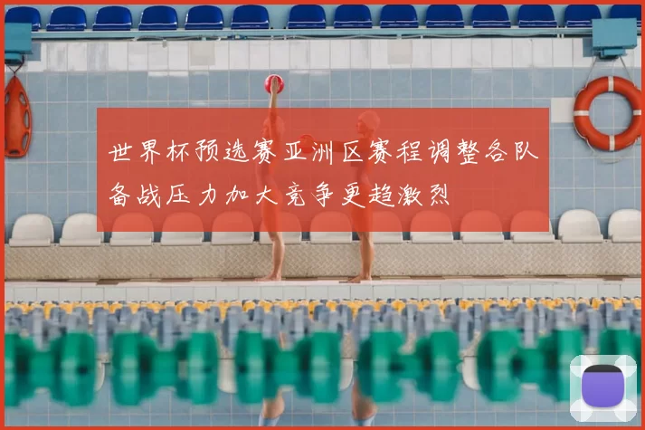 世界杯预选赛亚洲区赛程调整各队备战压力加大竞争更趋激烈