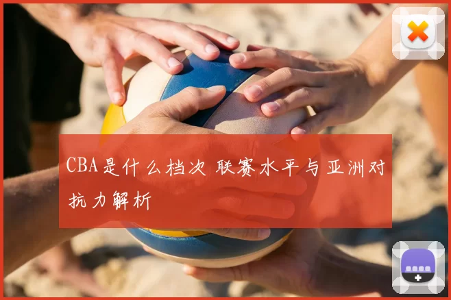 CBA是什么档次 联赛水平与亚洲对抗力解析