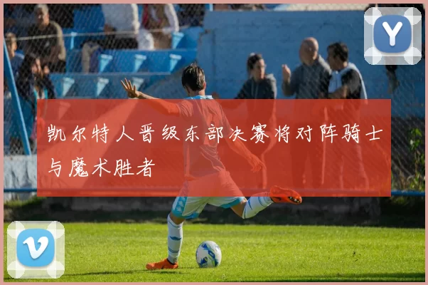 凯尔特人晋级东部决赛将对阵骑士与魔术胜者