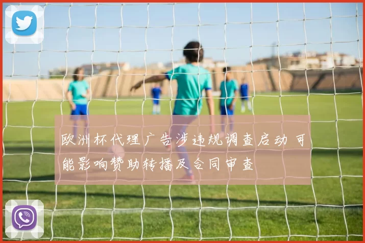 欧洲杯代理广告涉违规调查启动 可能影响赞助转播及合同审查