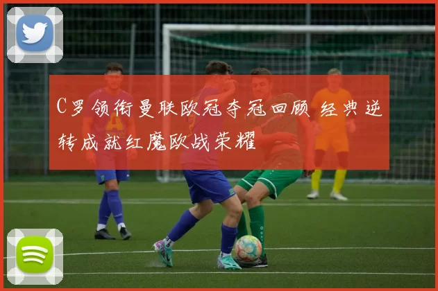 C罗领衔曼联欧冠夺冠回顾 经典逆转成就红魔欧战荣耀