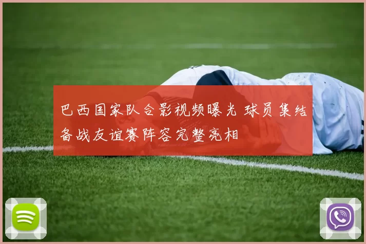 巴西国家队合影视频曝光 球员集结备战友谊赛阵容完整亮相