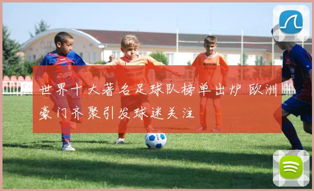 世界十大著名足球队榜单出炉 欧洲豪门齐聚引发球迷关注