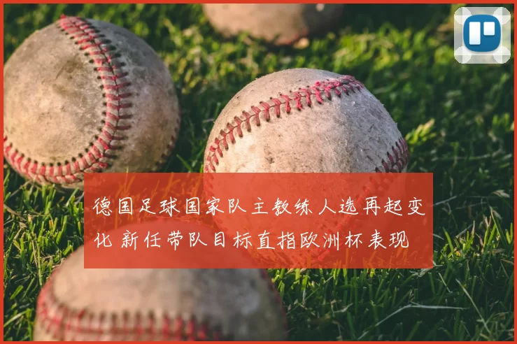 德国足球国家队主教练人选再起变化 新任带队目标直指欧洲杯表现