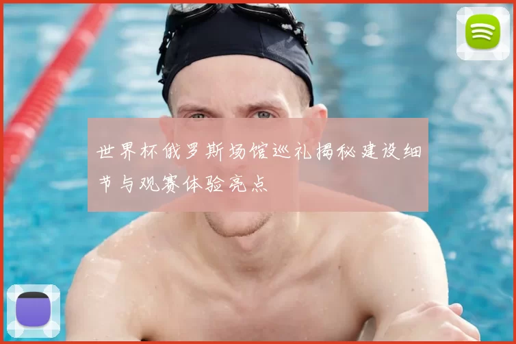 世界杯俄罗斯场馆巡礼揭秘建设细节与观赛体验亮点